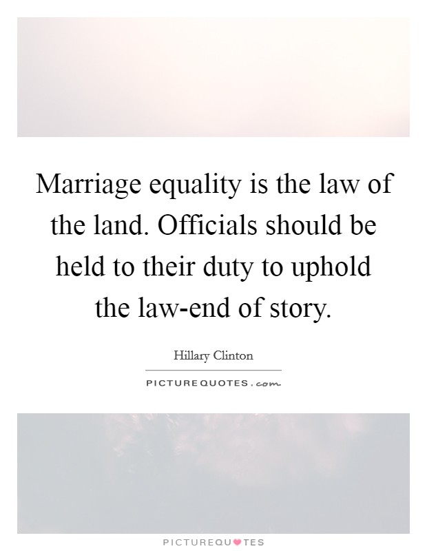Marriage equality is the law of the land. Officials should be held to their duty to uphold the law-end of story. Picture Quote #1