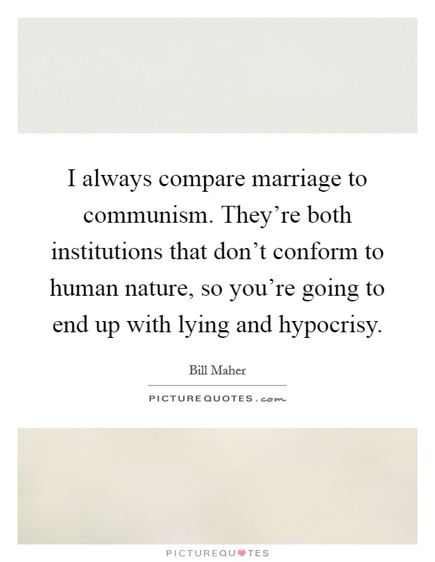 I always compare marriage to communism. They're both institutions that don't conform to human nature, so you're going to end up with lying and hypocrisy. Picture Quote #1