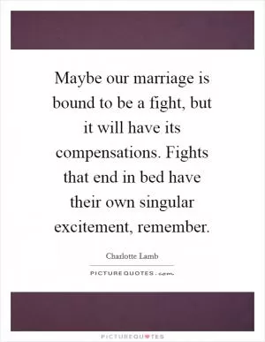 Maybe our marriage is bound to be a fight, but it will have its compensations. Fights that end in bed have their own singular excitement, remember Picture Quote #1