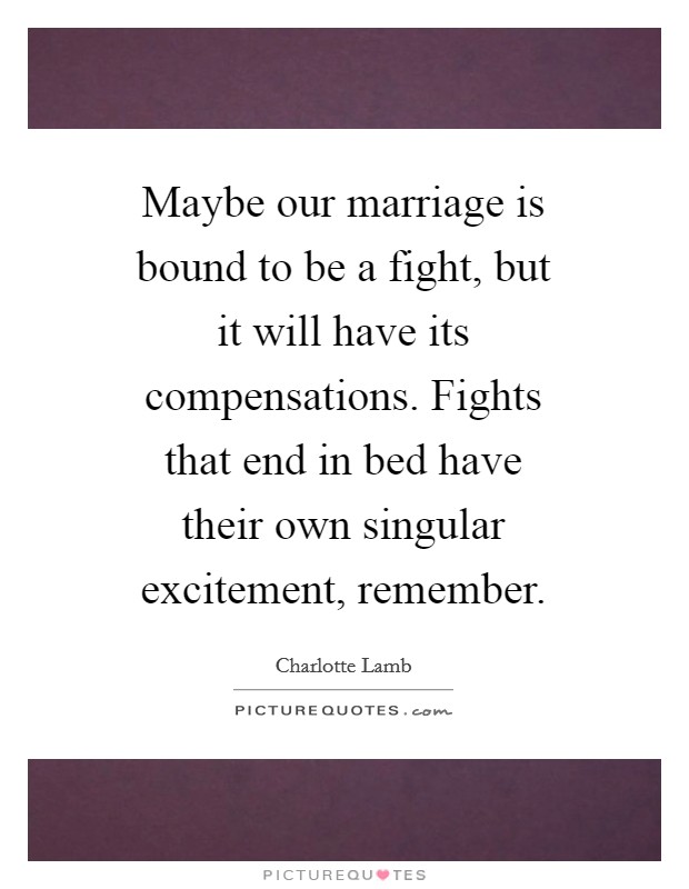 Maybe our marriage is bound to be a fight, but it will have its compensations. Fights that end in bed have their own singular excitement, remember. Picture Quote #1
