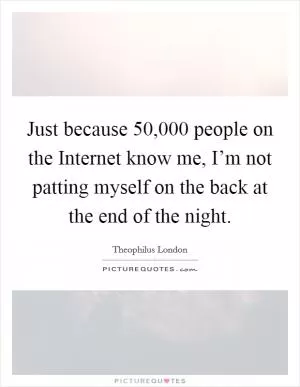 Just because 50,000 people on the Internet know me, I’m not patting myself on the back at the end of the night Picture Quote #1