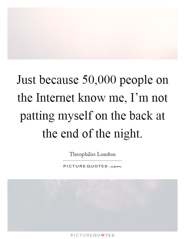 Just because 50,000 people on the Internet know me, I'm not patting myself on the back at the end of the night. Picture Quote #1