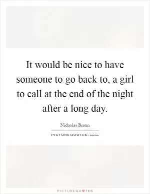It would be nice to have someone to go back to, a girl to call at the end of the night after a long day Picture Quote #1
