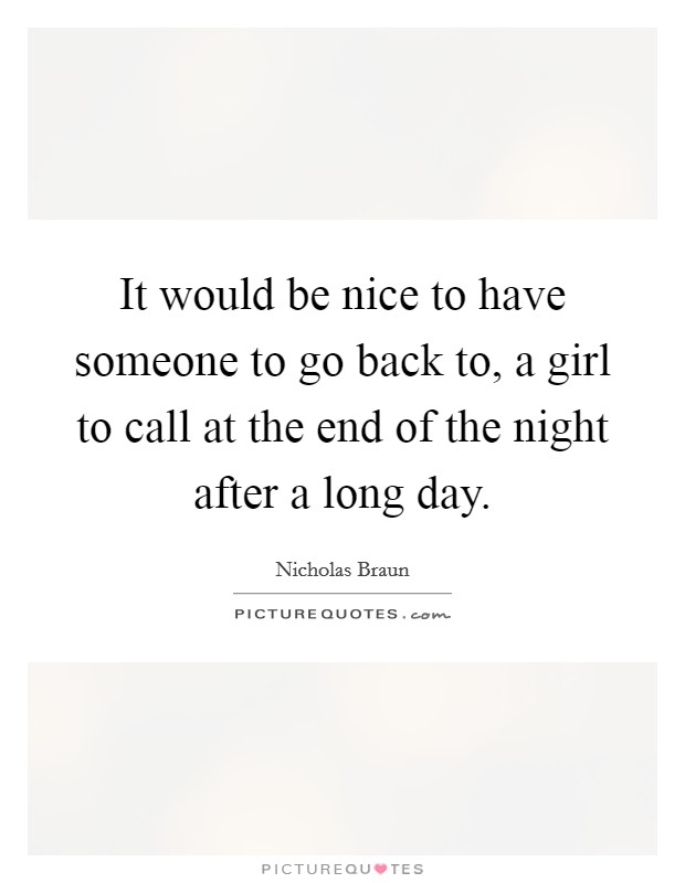 It would be nice to have someone to go back to, a girl to call at the end of the night after a long day. Picture Quote #1
