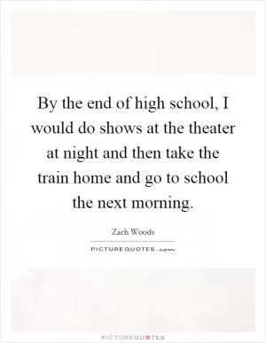 By the end of high school, I would do shows at the theater at night and then take the train home and go to school the next morning Picture Quote #1