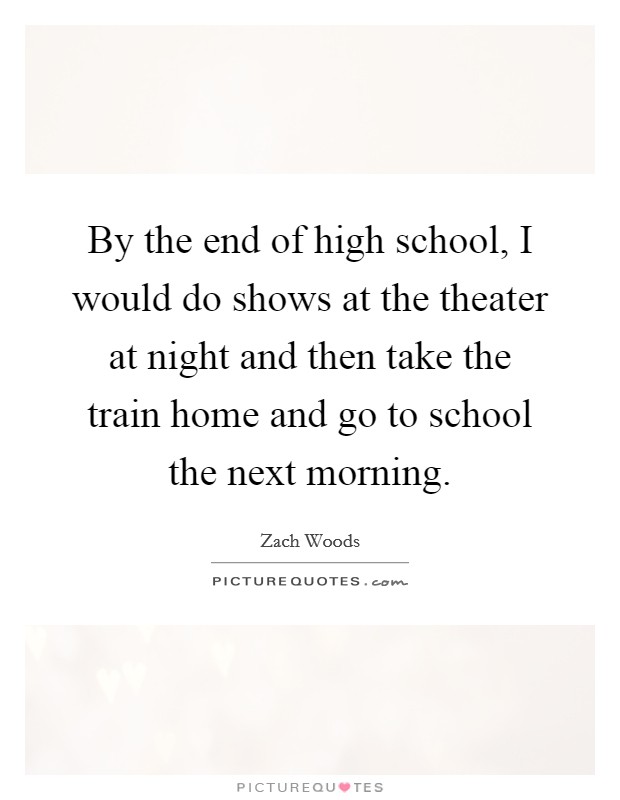 By the end of high school, I would do shows at the theater at night and then take the train home and go to school the next morning. Picture Quote #1