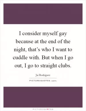 I consider myself gay because at the end of the night, that’s who I want to cuddle with. But when I go out, I go to straight clubs Picture Quote #1