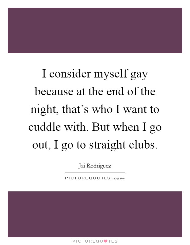 I consider myself gay because at the end of the night, that's who I want to cuddle with. But when I go out, I go to straight clubs. Picture Quote #1