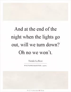 And at the end of the night when the lights go out, will we turn down? Oh no we won’t Picture Quote #1