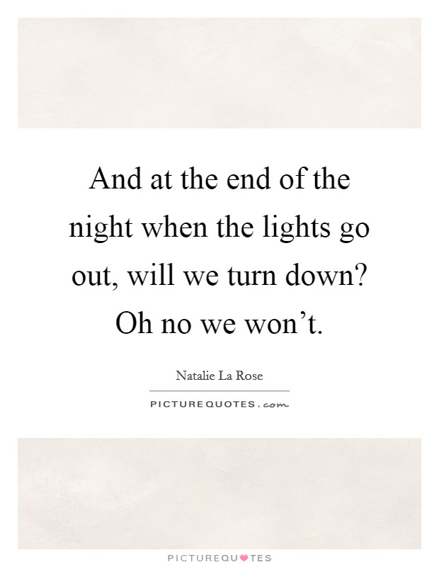 And at the end of the night when the lights go out, will we turn down? Oh no we won't. Picture Quote #1