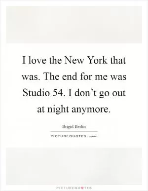 I love the New York that was. The end for me was Studio 54. I don’t go out at night anymore Picture Quote #1