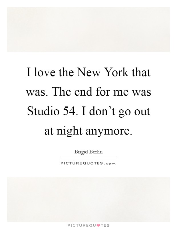 I love the New York that was. The end for me was Studio 54. I don't go out at night anymore. Picture Quote #1