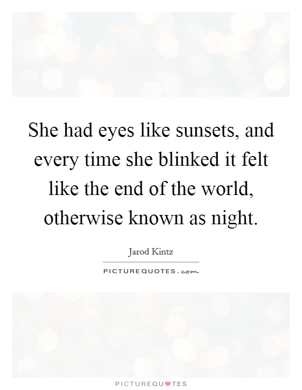 She had eyes like sunsets, and every time she blinked it felt like the end of the world, otherwise known as night. Picture Quote #1