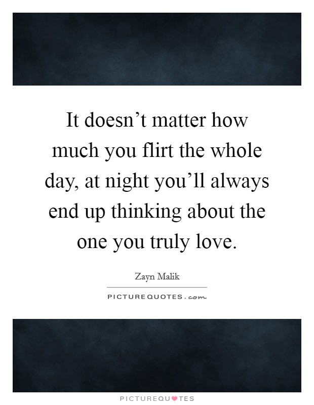 It doesn't matter how much you flirt the whole day, at night you'll always end up thinking about the one you truly love. Picture Quote #1