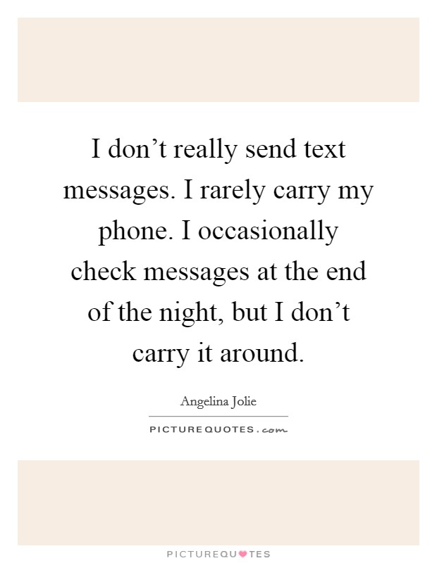 I don't really send text messages. I rarely carry my phone. I occasionally check messages at the end of the night, but I don't carry it around. Picture Quote #1