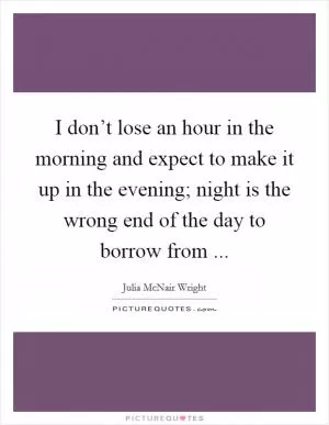 I don’t lose an hour in the morning and expect to make it up in the evening; night is the wrong end of the day to borrow from  Picture Quote #1