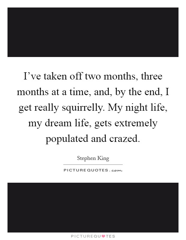 I've taken off two months, three months at a time, and, by the end, I get really squirrelly. My night life, my dream life, gets extremely populated and crazed. Picture Quote #1