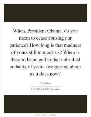 When, President Obama, do you mean to cease abusing our patience? How long is that madness of yours still to mock us? When is there to be an end to that unbridled audacity of yours swaggering about as it does now? Picture Quote #1