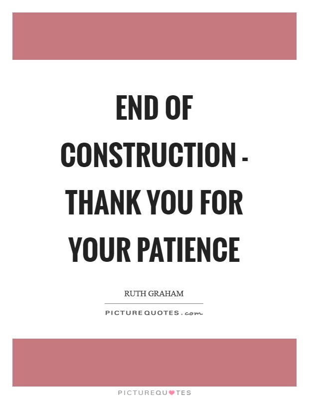 End of Construction - Thank you for your patience Picture Quote #1