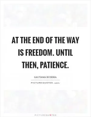 At the end of the way is freedom. Until then, patience Picture Quote #1