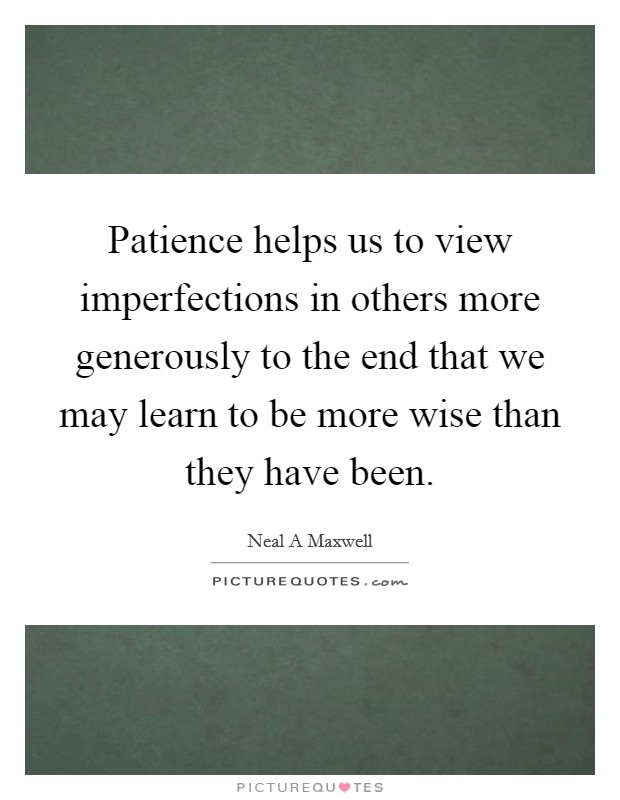 Patience helps us to view imperfections in others more generously to the end that we may learn to be more wise than they have been. Picture Quote #1
