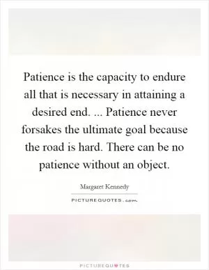 Patience is the capacity to endure all that is necessary in attaining a desired end. ... Patience never forsakes the ultimate goal because the road is hard. There can be no patience without an object Picture Quote #1
