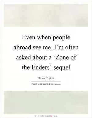 Even when people abroad see me, I’m often asked about a ‘Zone of the Enders’ sequel Picture Quote #1