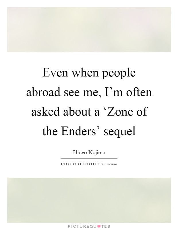 Even when people abroad see me, I'm often asked about a ‘Zone of the Enders' sequel Picture Quote #1