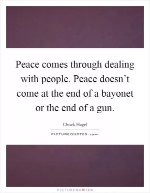 Peace comes through dealing with people. Peace doesn’t come at the end of a bayonet or the end of a gun Picture Quote #1