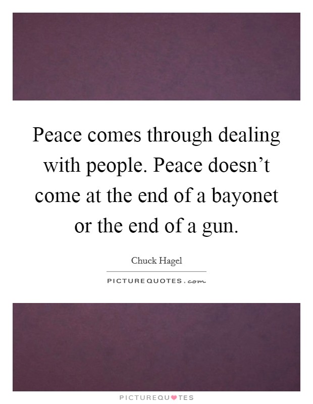 Peace comes through dealing with people. Peace doesn't come at the end of a bayonet or the end of a gun. Picture Quote #1