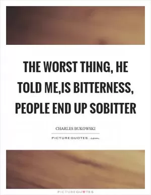 The worst thing, he told me,is bitterness, people end up sobitter Picture Quote #1