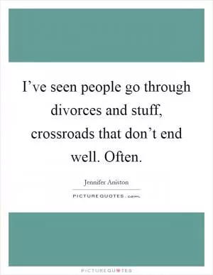 I’ve seen people go through divorces and stuff, crossroads that don’t end well. Often Picture Quote #1
