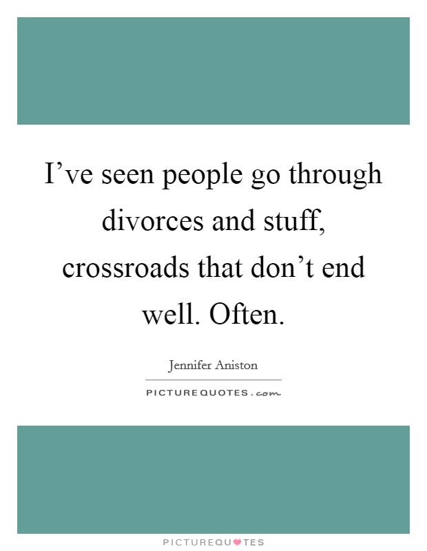 I've seen people go through divorces and stuff, crossroads that don't end well. Often. Picture Quote #1