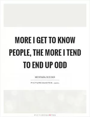 More I get to know people, the more I tend to end up odd Picture Quote #1