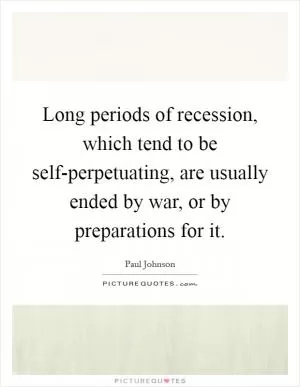 Long periods of recession, which tend to be self-perpetuating, are usually ended by war, or by preparations for it Picture Quote #1