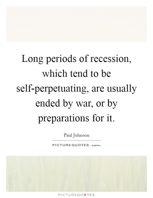 Long periods of recession, which tend to be self-perpetuating, are usually ended by war, or by preparations for it. Picture Quote #1