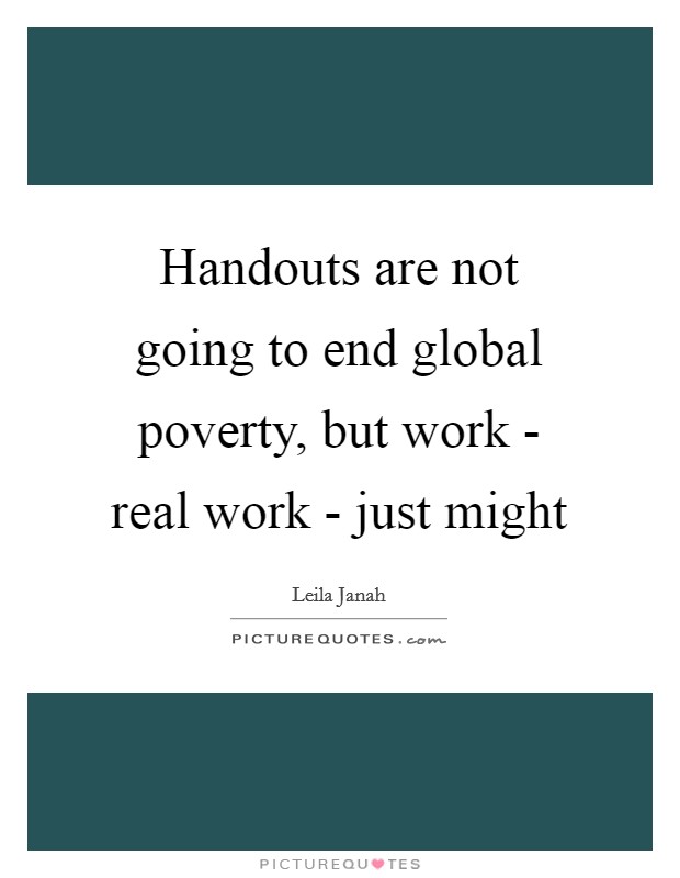 Handouts are not going to end global poverty, but work - real work - just might Picture Quote #1