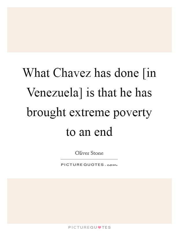 What Chavez has done [in Venezuela] is that he has brought extreme poverty to an end Picture Quote #1