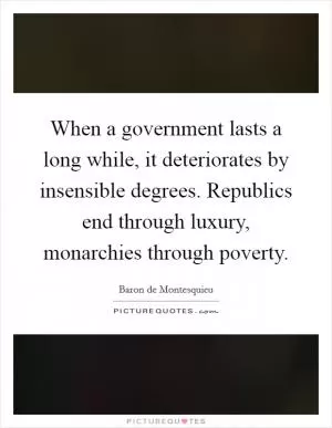 When a government lasts a long while, it deteriorates by insensible degrees. Republics end through luxury, monarchies through poverty Picture Quote #1