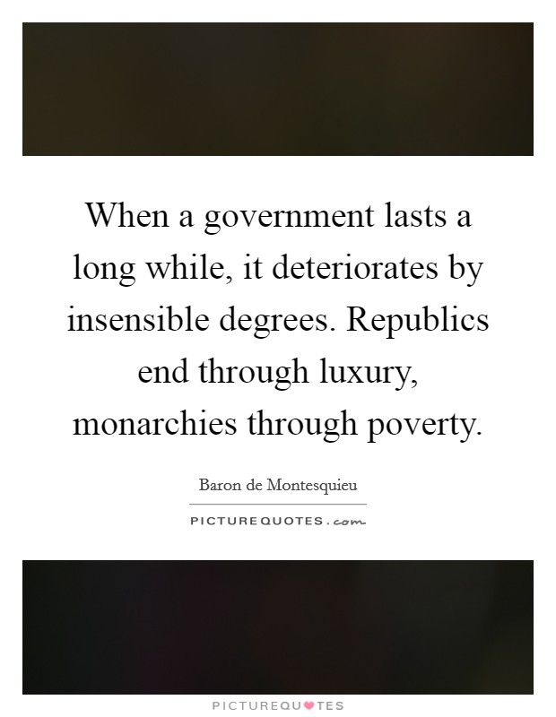 When a government lasts a long while, it deteriorates by insensible degrees. Republics end through luxury, monarchies through poverty. Picture Quote #1