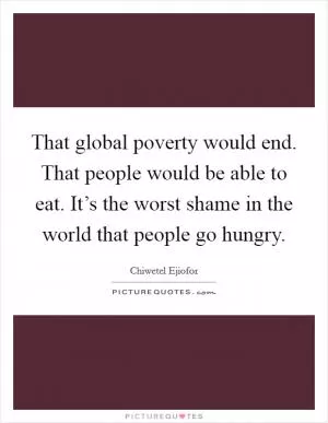 That global poverty would end. That people would be able to eat. It’s the worst shame in the world that people go hungry Picture Quote #1