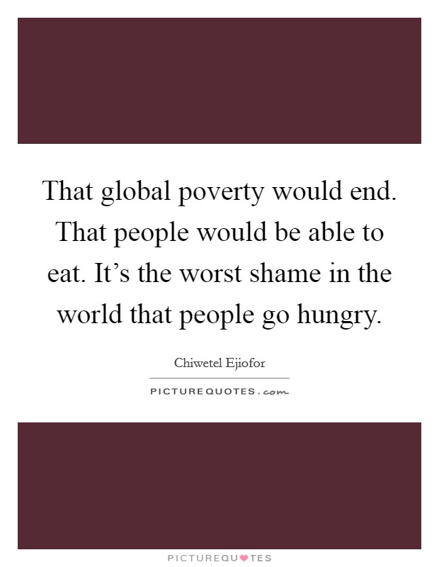 That global poverty would end. That people would be able to eat. It's the worst shame in the world that people go hungry. Picture Quote #1