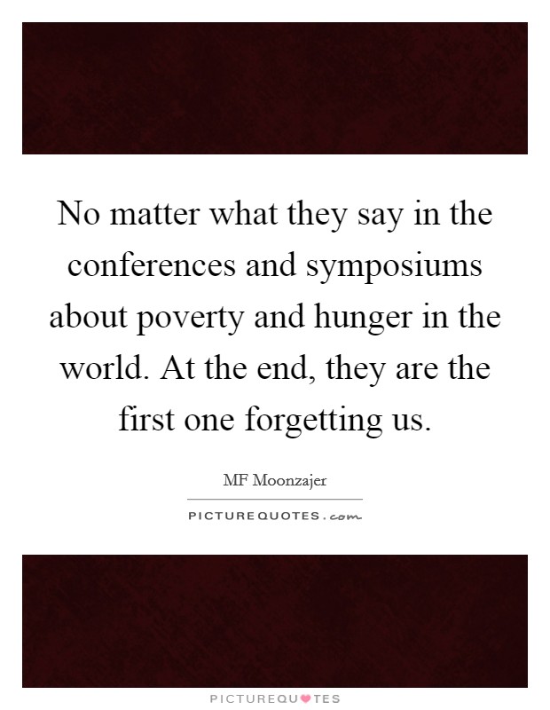 No matter what they say in the conferences and symposiums about poverty and hunger in the world. At the end, they are the first one forgetting us. Picture Quote #1