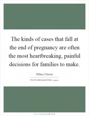 The kinds of cases that fall at the end of pregnancy are often the most heartbreaking, painful decisions for families to make Picture Quote #1