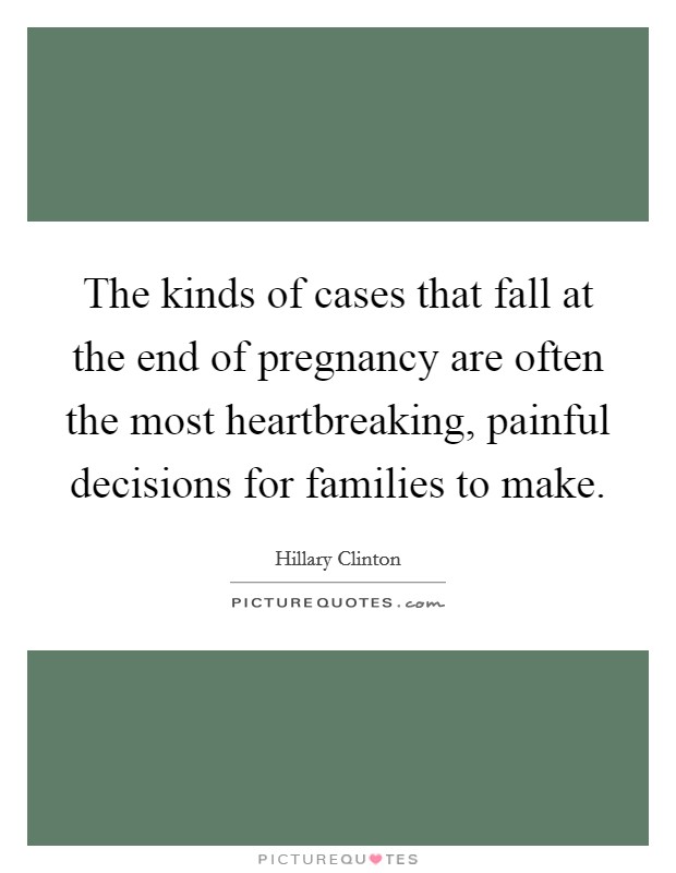 The kinds of cases that fall at the end of pregnancy are often the most heartbreaking, painful decisions for families to make. Picture Quote #1