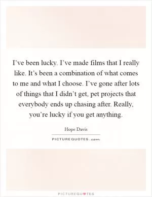 I’ve been lucky. I’ve made films that I really like. It’s been a combination of what comes to me and what I choose. I’ve gone after lots of things that I didn’t get, pet projects that everybody ends up chasing after. Really, you’re lucky if you get anything Picture Quote #1