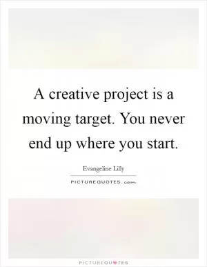 A creative project is a moving target. You never end up where you start Picture Quote #1