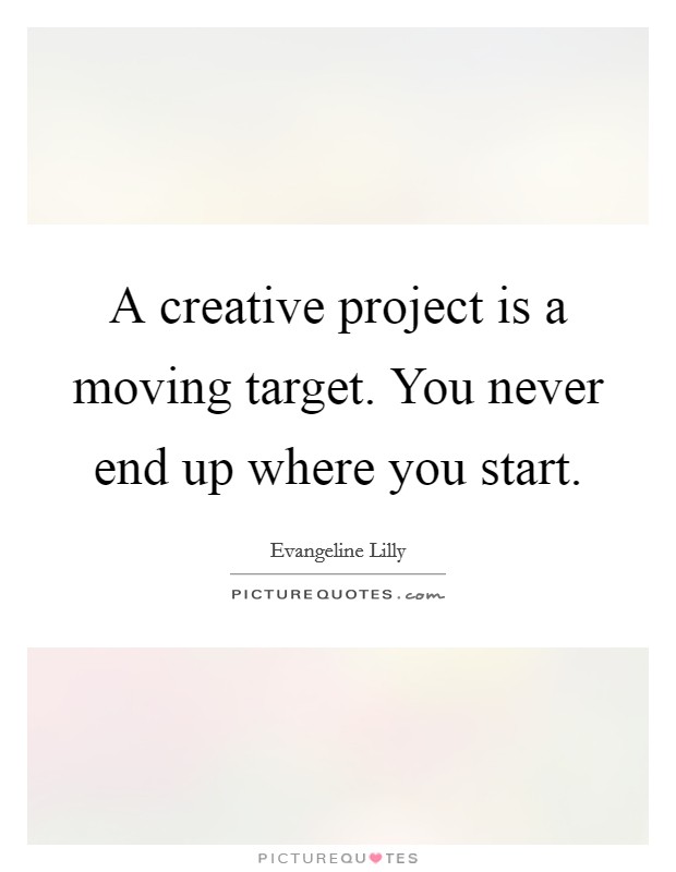 A creative project is a moving target. You never end up where you start. Picture Quote #1