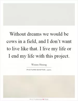 Without dreams we would be cows in a field, and I don’t want to live like that. I live my life or I end my life with this project Picture Quote #1