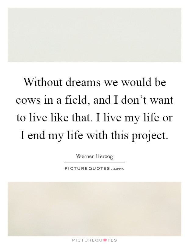 Without dreams we would be cows in a field, and I don't want to live like that. I live my life or I end my life with this project. Picture Quote #1
